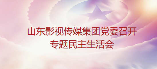 山東影視傳媒集團(tuán)黨委召開專題民主生活會(huì)
